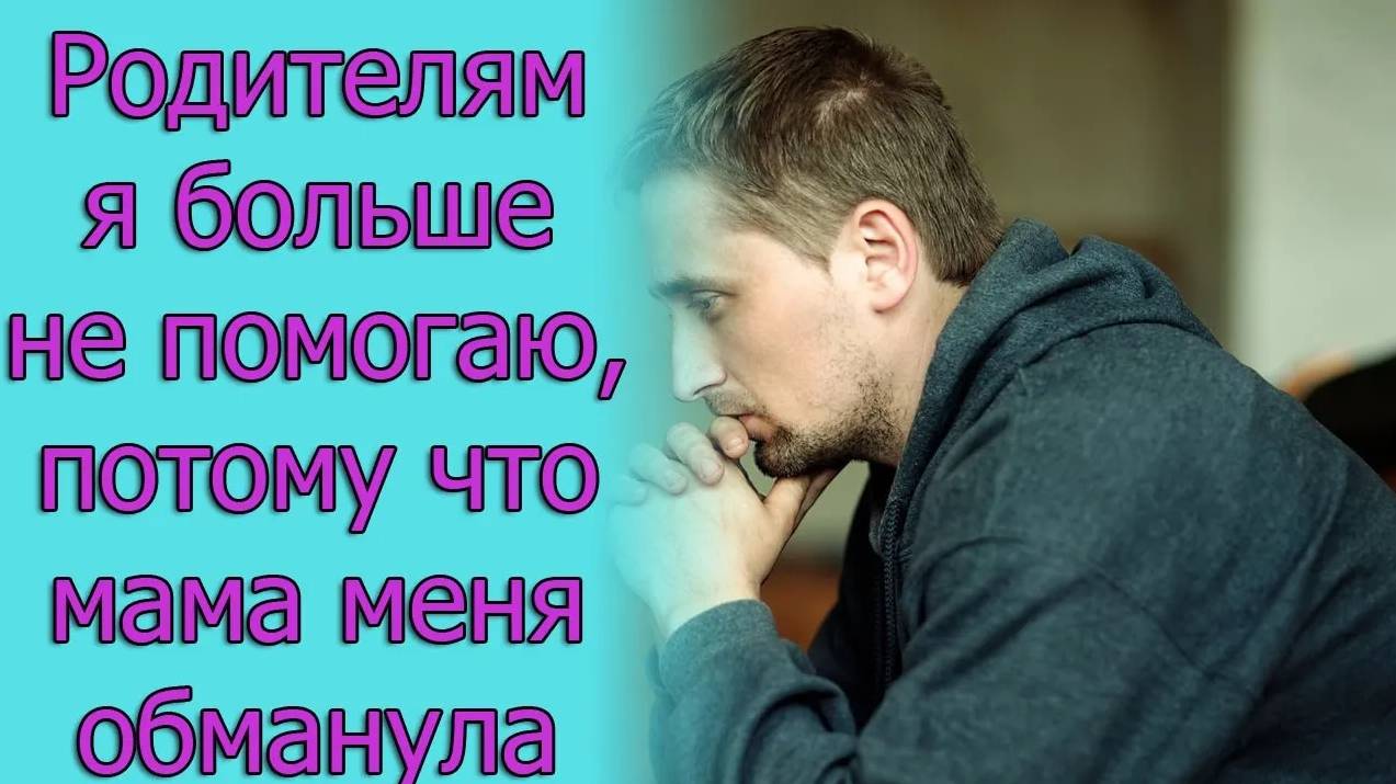 Родителям я больше не помогаю, потому что мама меня обманула. Истории из жизни