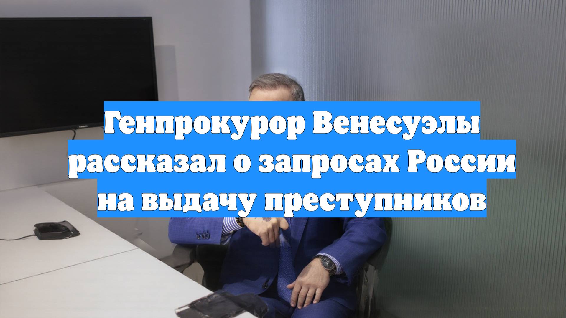 Генпрокурор Венесуэлы рассказал о запросах России на выдачу преступников
