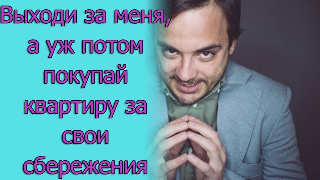 Выходи за меня, а уж потом покупай квартиру за свои сбережения. Истории из жизни