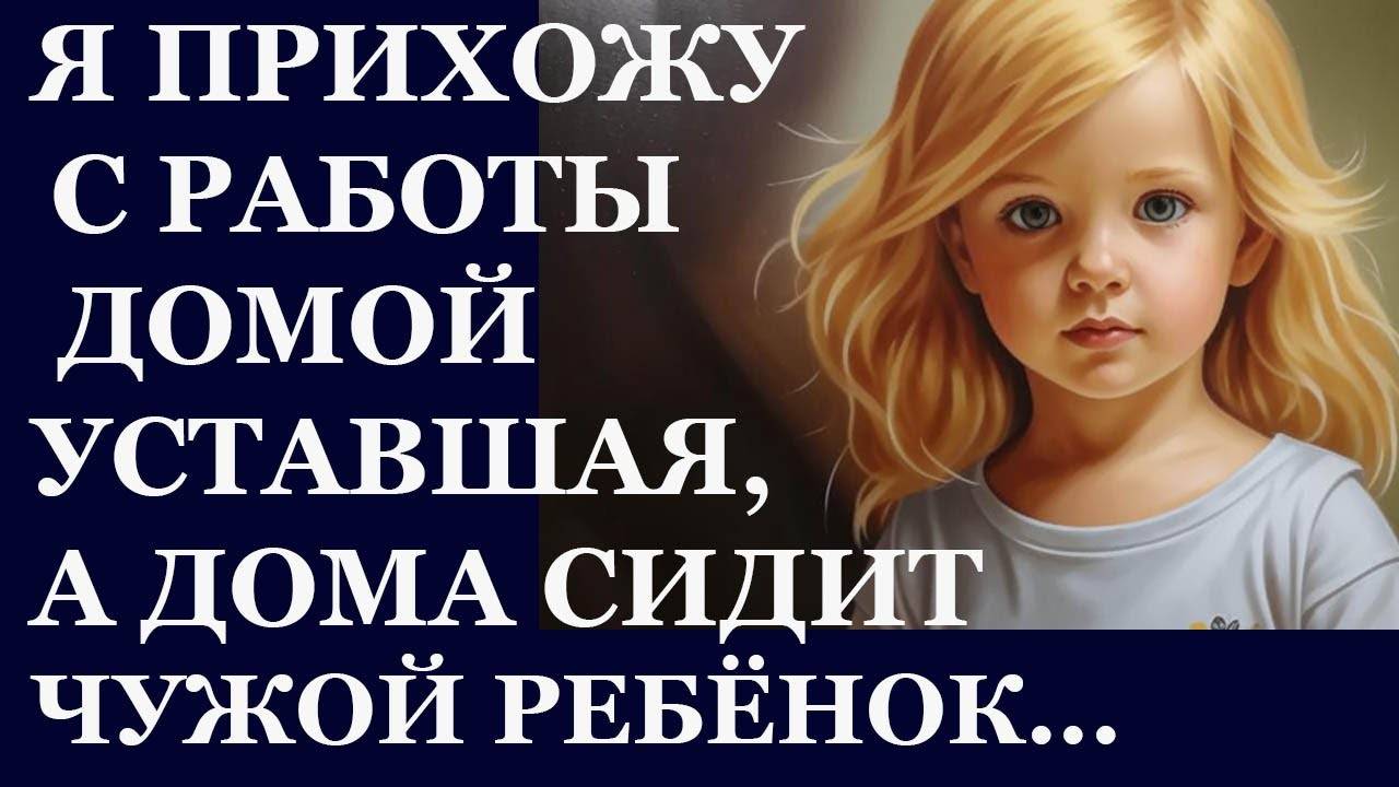 Истории из  жизни. Я прихожу с работы домой уставшая, а дома сидит чужой ребенок Аудио рассказы