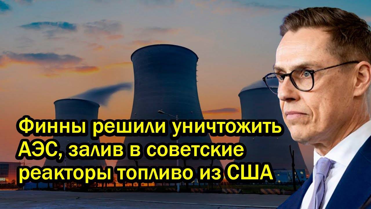 Вот это поворот! Финны решили уничтожить АЭС, залив в советские реакторы топливо из США