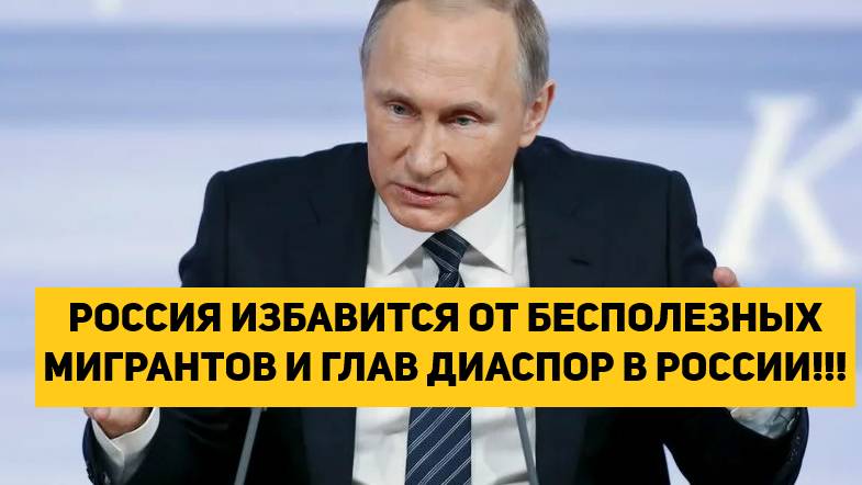 РОССИЯ ИЗБАВИТСЯ ОТ БЕСПОЛЕЗНЫХ МИГРАНТОВ И ГЛАВ ДИАСПОР В РОССИИ!!!