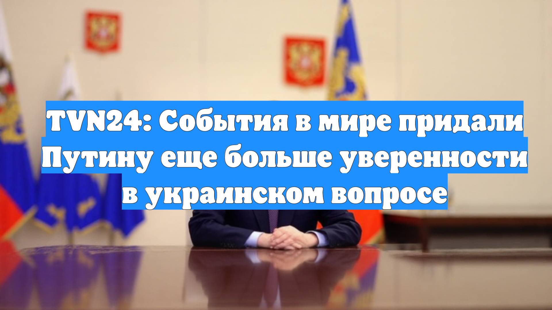 TVN24: События в мире придали Путину еще больше уверенности в украинском вопросе