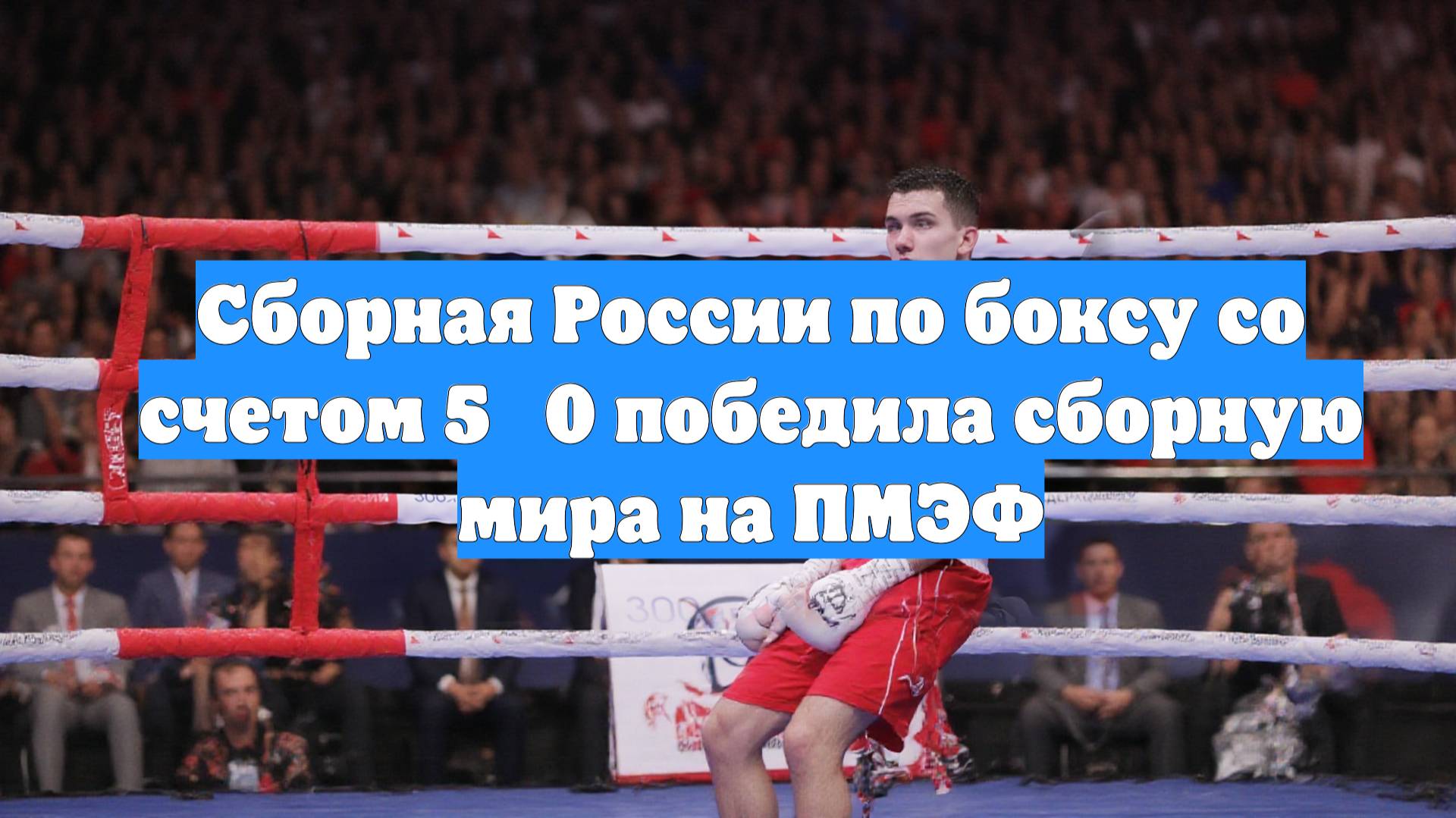 Сборная России по боксу со счетом 5‑0 победила сборную мира на ПМЭФ