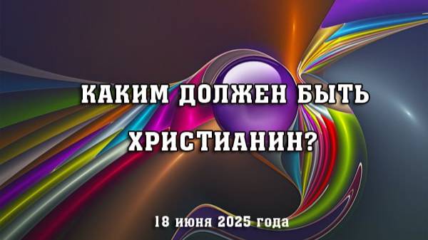 Каким должен быть христианин? (18 июня 2025 год)