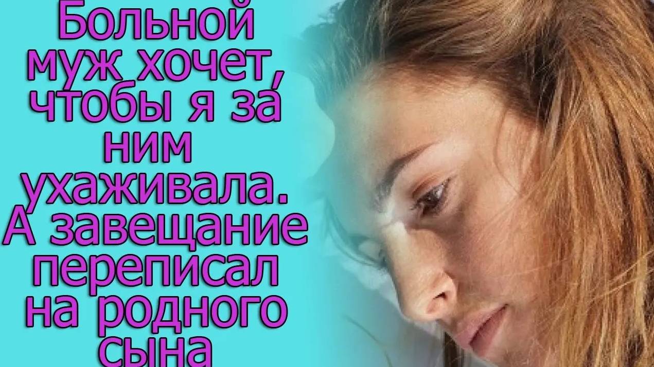Больной муж хочет, чтобы я за ним ухаживала. А завещание переписал на родного сына