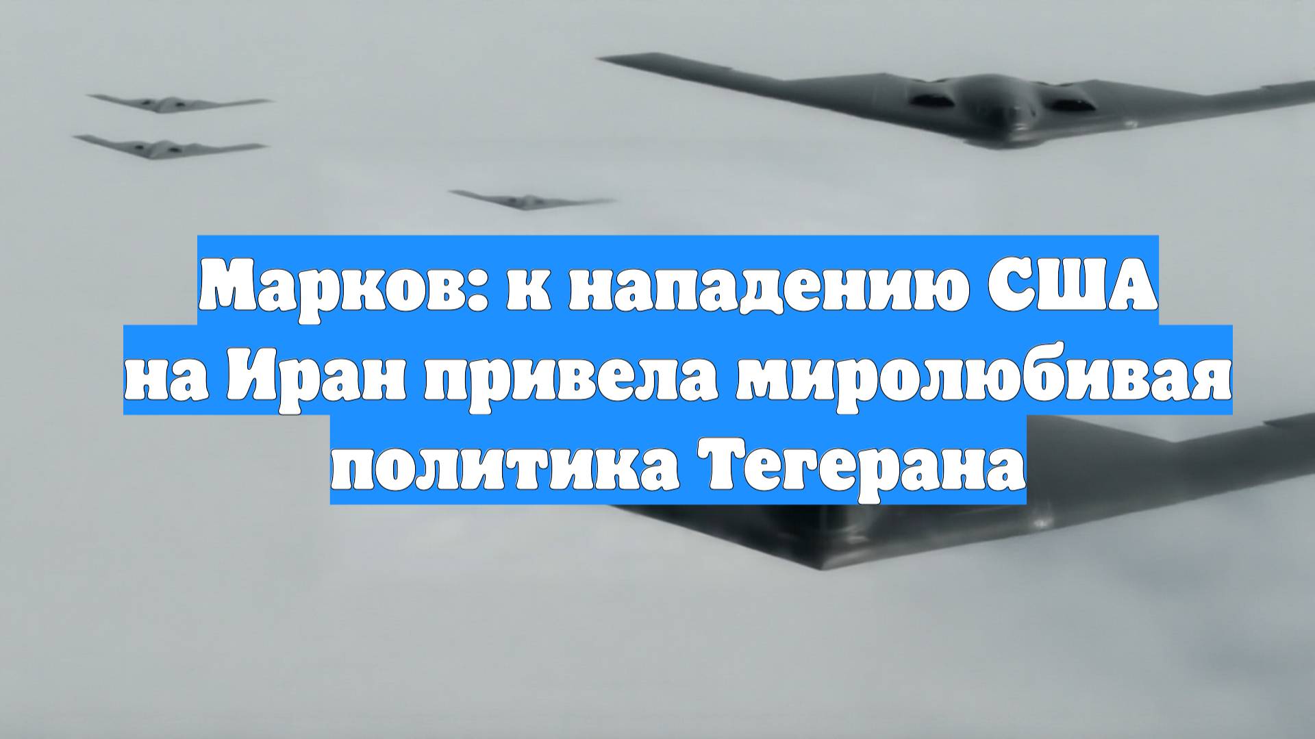 Марков: к нападению США на Иран привела миролюбивая политика Тегерана