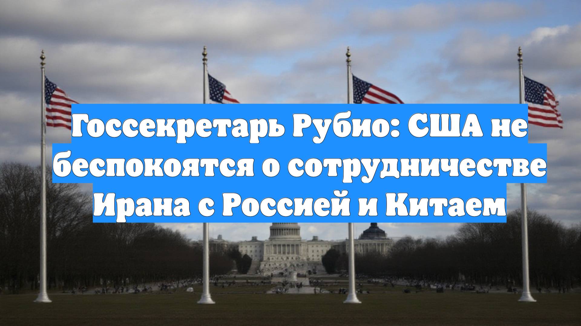 Госсекретарь Рубио: США не беспокоятся о сотрудничестве Ирана с Россией и Китаем