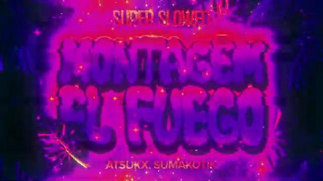 MONTAGEM EL FUEGO Super slowed - ATSUKX SUMAKOTIK
