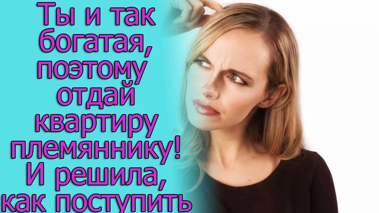 Ты и так богатая, поэтому отдай квартиру племяннику! И я решила, как поступить. Истории из жизни
