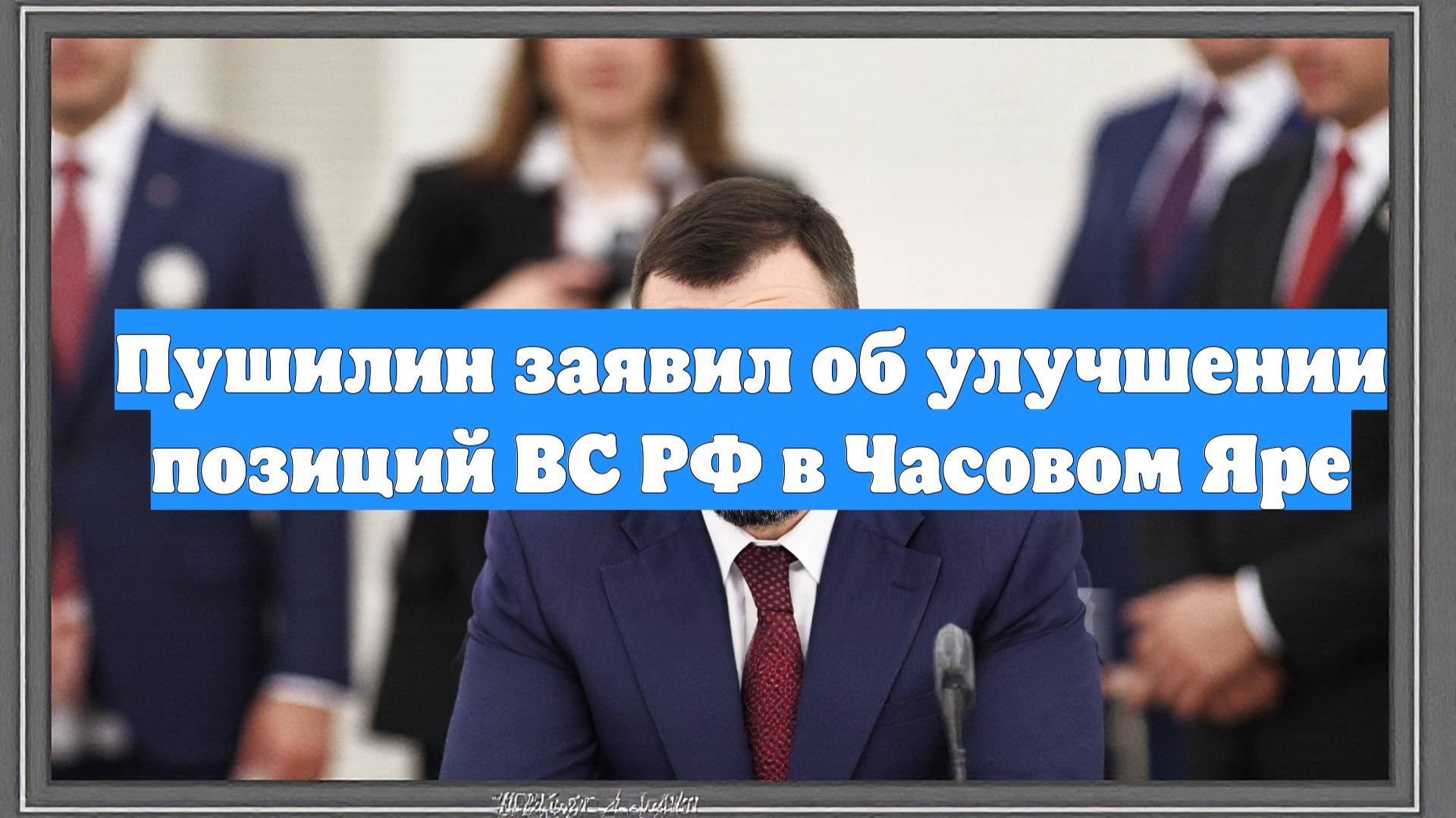 Пушилин заявил об улучшении позиций ВС РФ в Часовом Яре