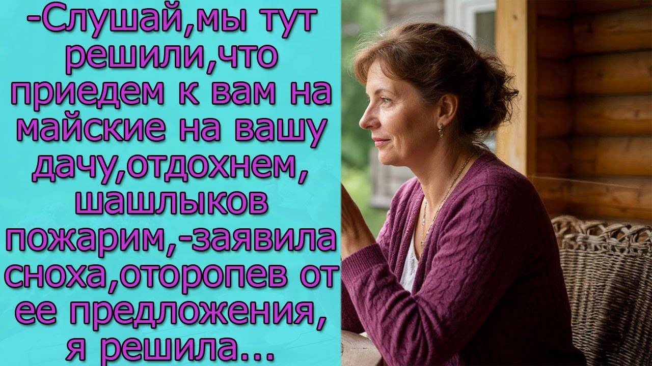 Слушай, мы решили, что приедем  на майские на вашу дачу, отдохнем, шашлыков пожарим,заявила сноха