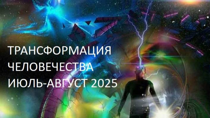 РАЗРУШЕНИЕ СТАРОЙ ЦИВИЛИЗАЦИИ: ТРАНСФОРМАЦИЯ СОЗНАНИЯ ЧЕЛОВЕЧЕСТВА - ИЮЛЬ-АВГУСТ 2025 ГОДА