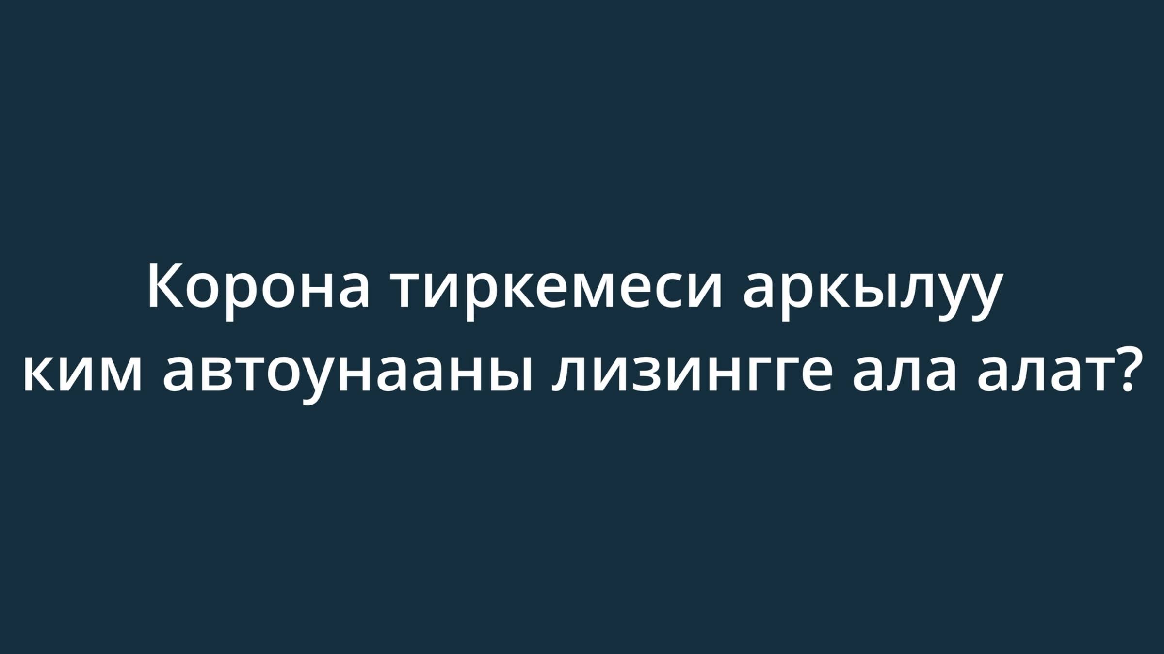 Корона тиркемеси аркылуу ким автоунааны лизингге ала алат?