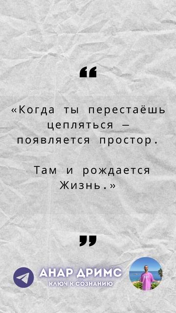 "Когда ты перестаёшь цепляться - 
появляется простор.

Там и рождается Жизнь."