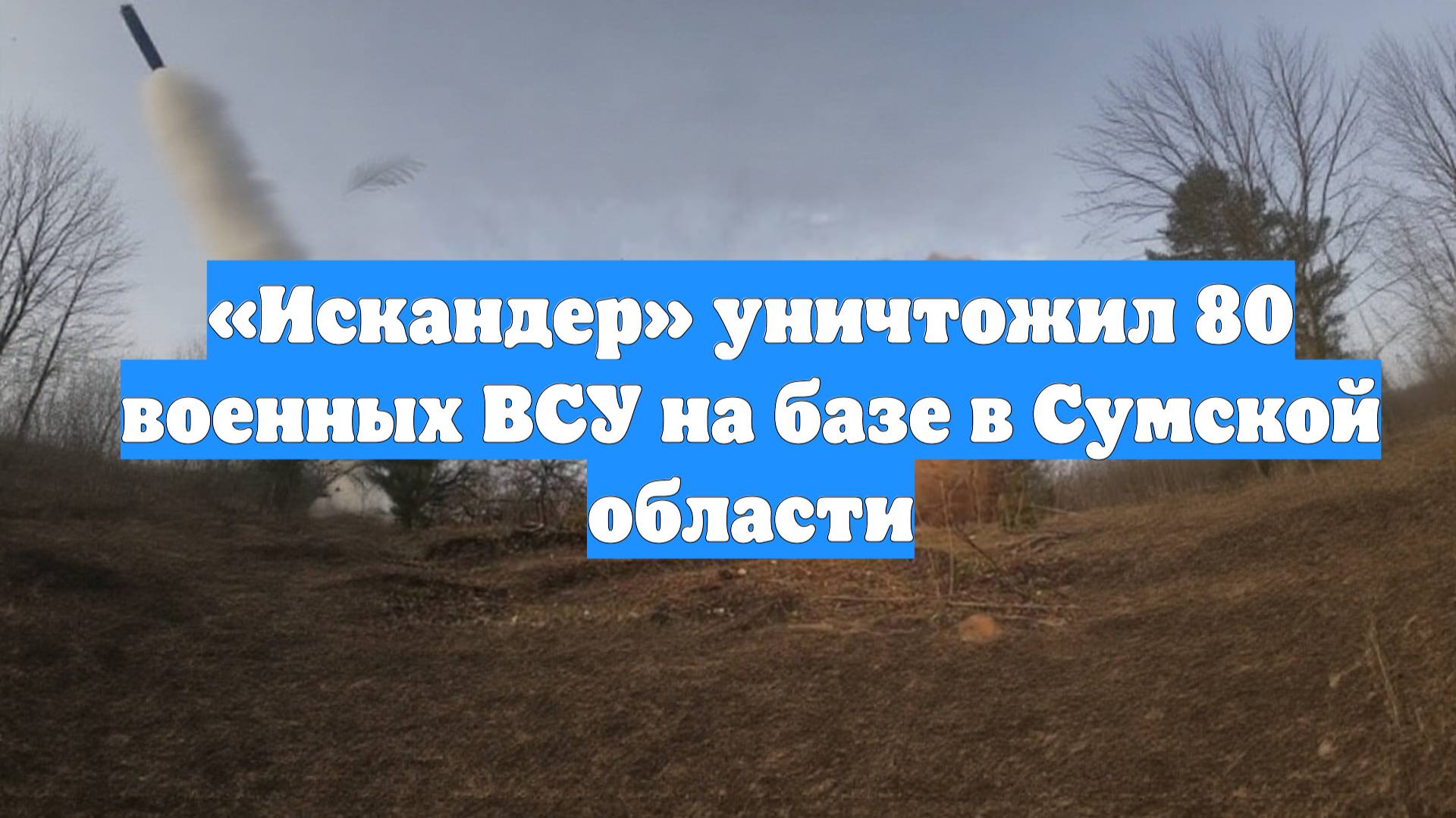 «Искандер» уничтожил 80 военных ВСУ на базе в Сумской области