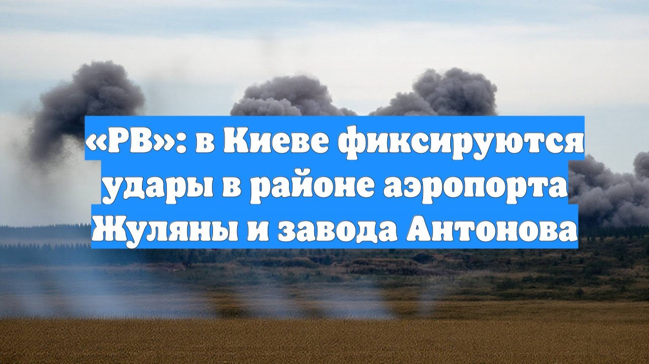 «РВ»: в Киеве фиксируются удары в районе аэропорта Жуляны и завода Антонова