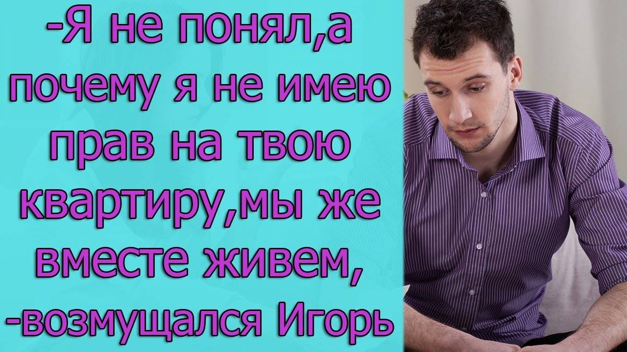 - Я не понял, а почему я не имею прав на твою квартиру, мы же вместе живем ,- возмущался Игорь