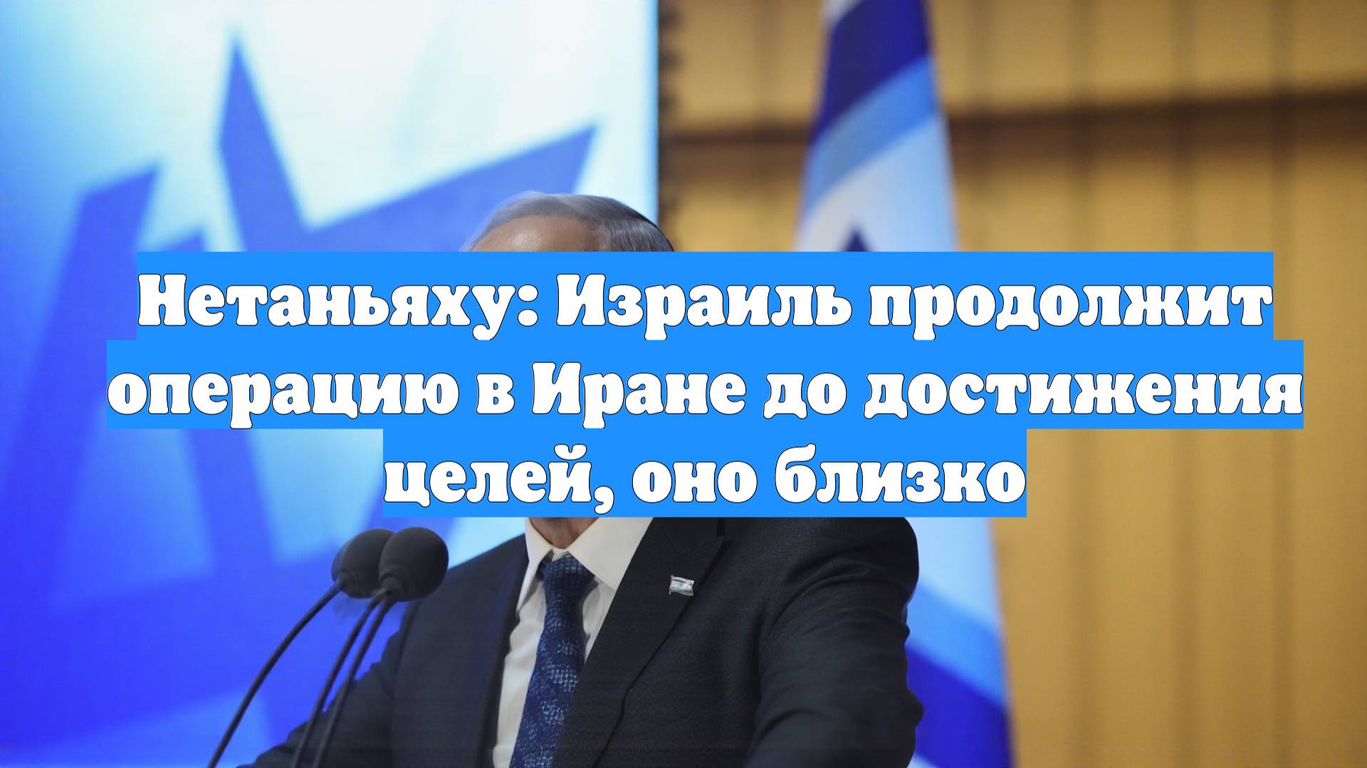 Нетаньяху: Израиль продолжит операцию в Иране до достижения целей, оно близко