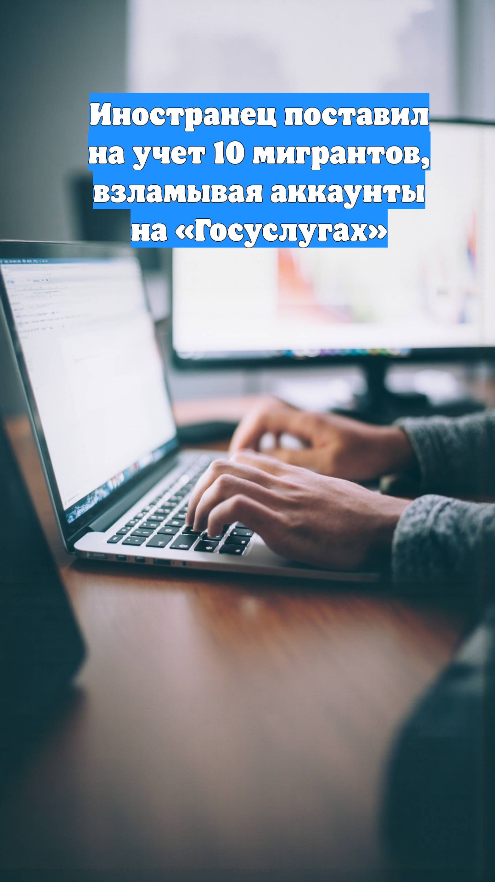 Иностранец поставил на учет 10 мигрантов, взламывая аккаунты на «Госуслугах»