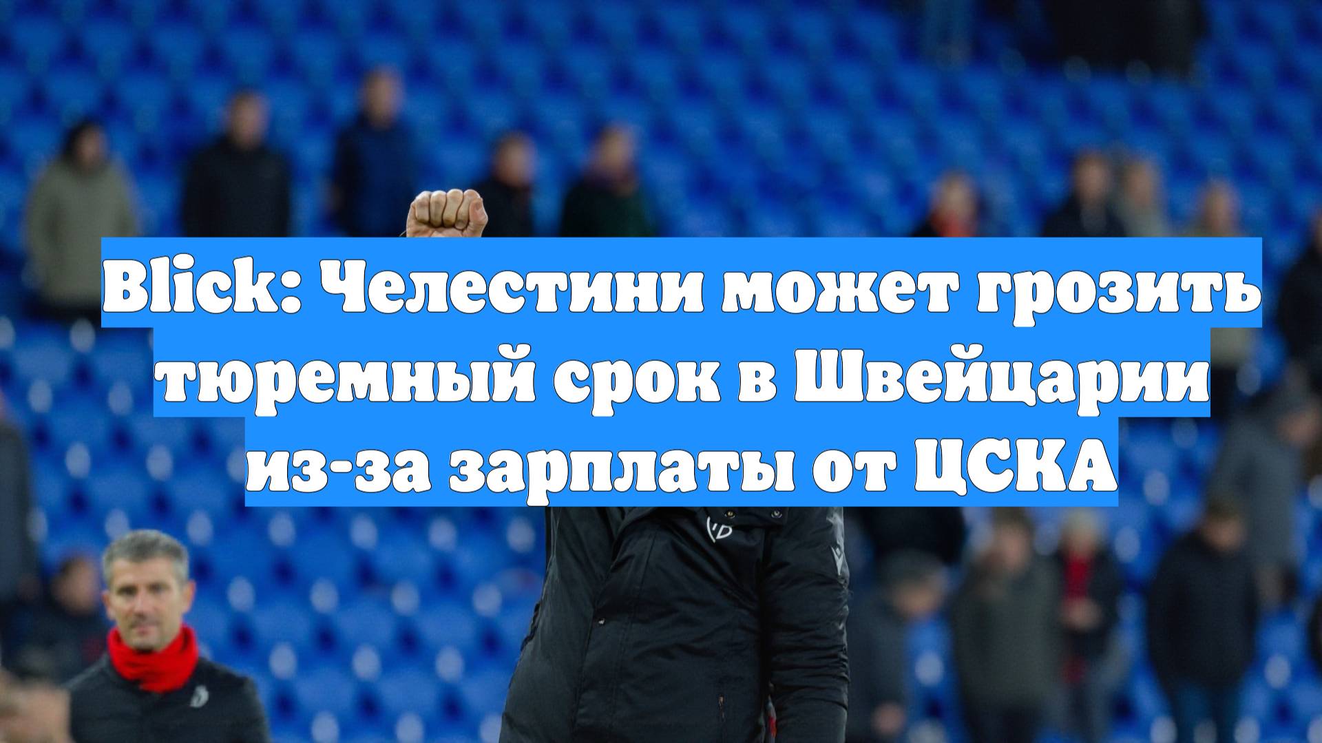 Blick: Челестини может грозить тюремный срок в Швейцарии из-за зарплаты от ЦСКА