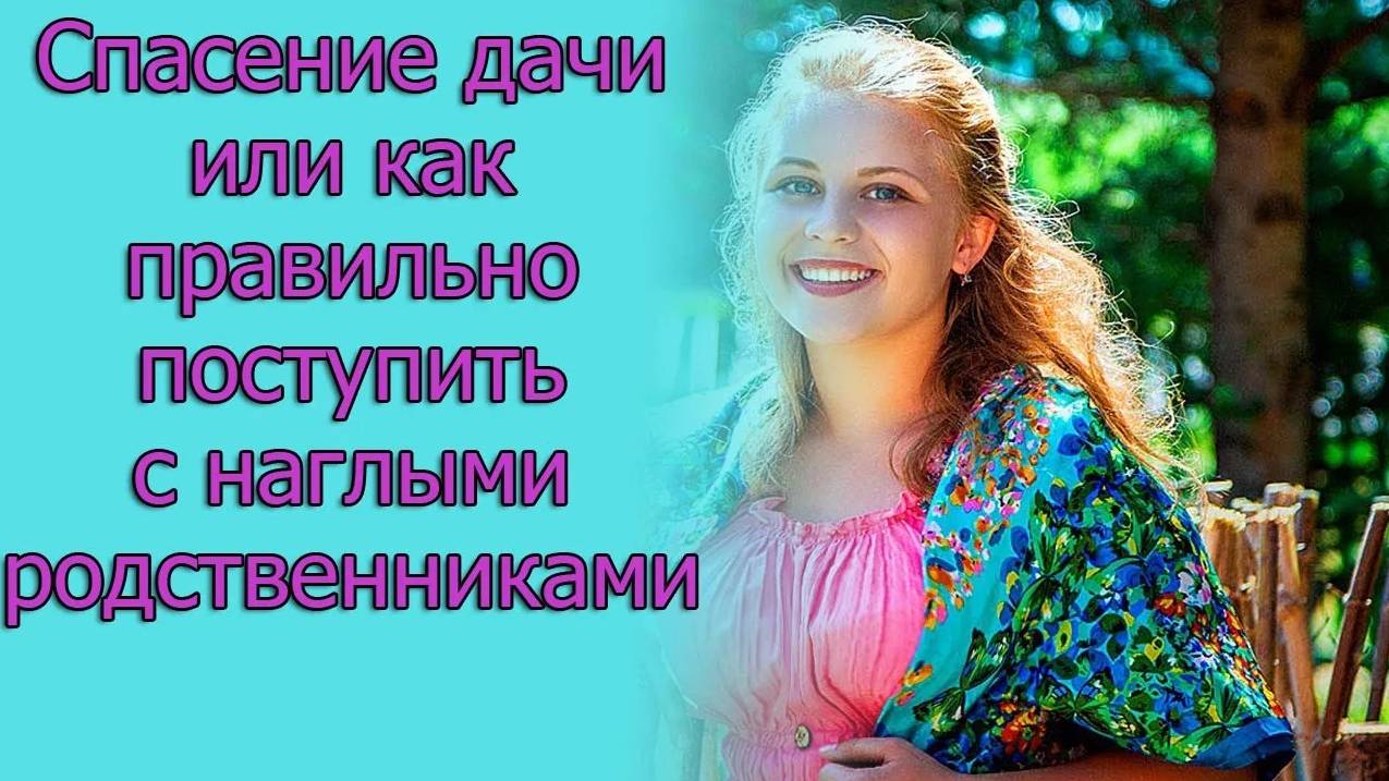 Спасение дачи или как правильно поступать с наглыми родственниками. Истории из жизни