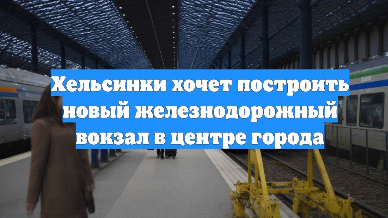 Хельсинки хочет построить новый железнодорожный вокзал в центре города