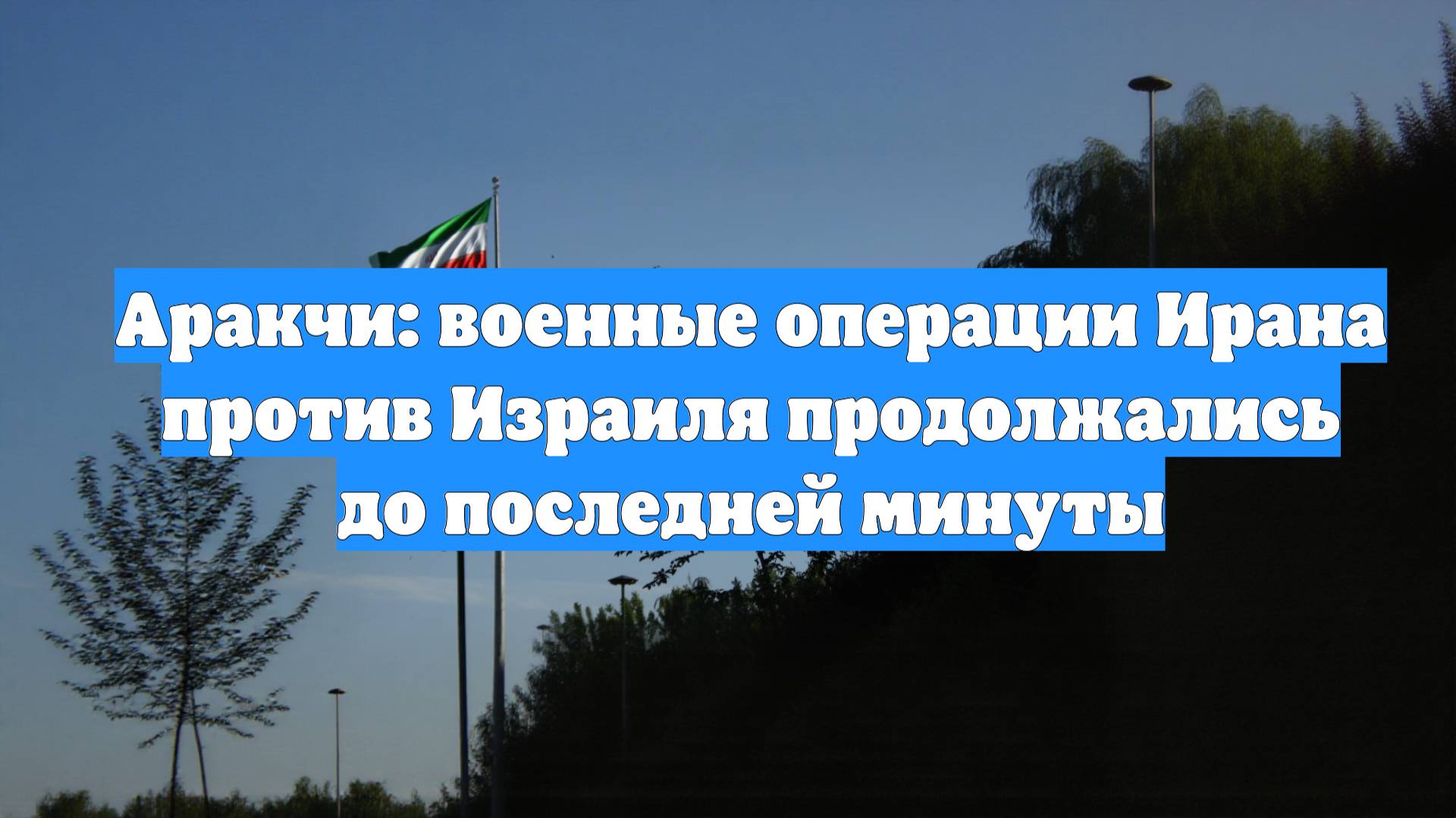 Аракчи: военные операции Ирана против Израиля продолжались до последней минуты