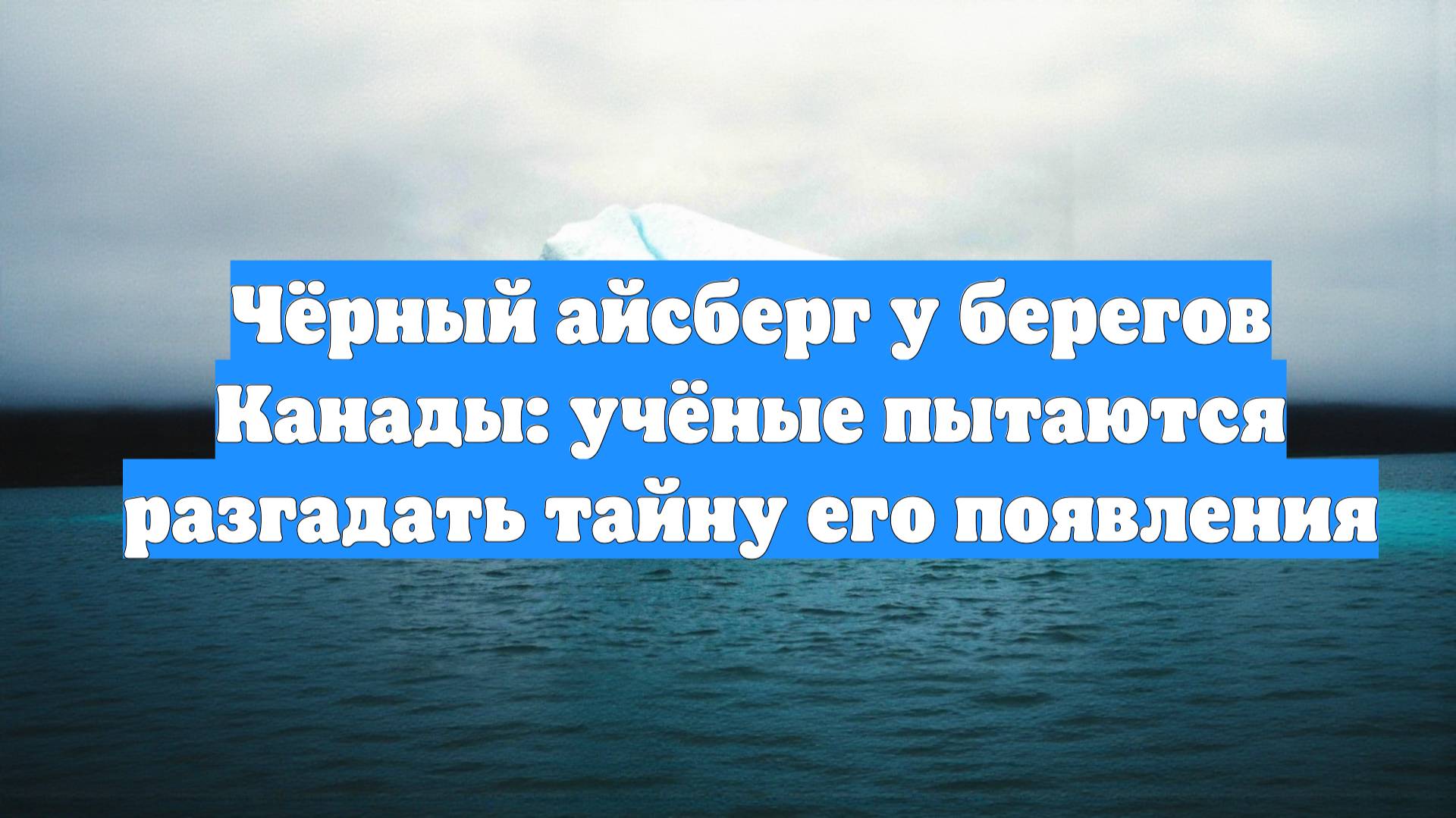 Чёрный айсберг у берегов Канады: учёные пытаются разгадать тайну его появления