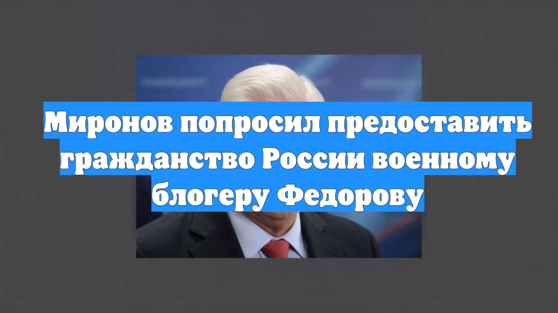 Миронов попросил предоставить гражданство России военному блогеру Федорову