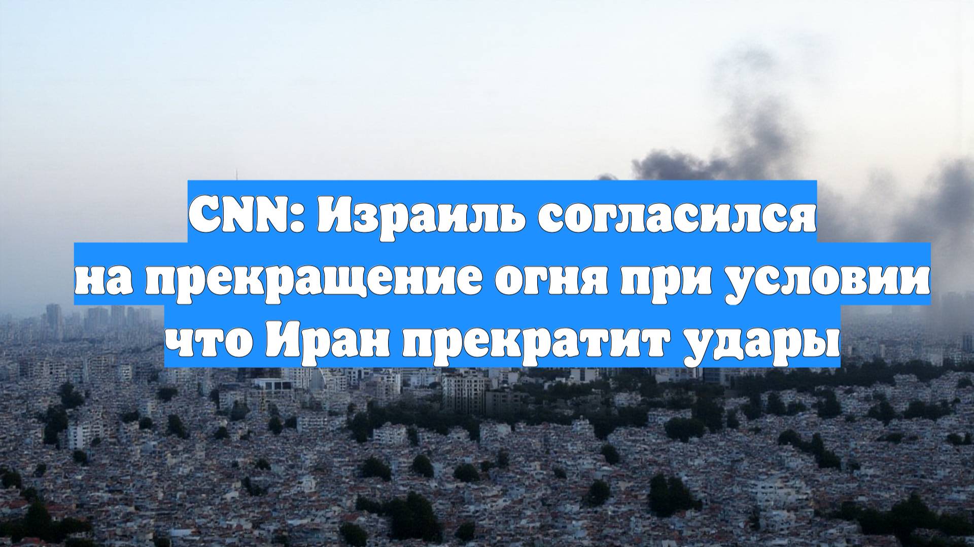 CNN: Израиль согласился на прекращение огня при условии что Иран прекратит удары