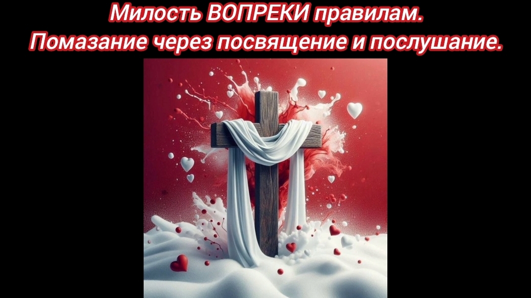 МИЛОСТЬ вопреки правилам. ПОМАЗАНИЕ через посвящение и послушание.
