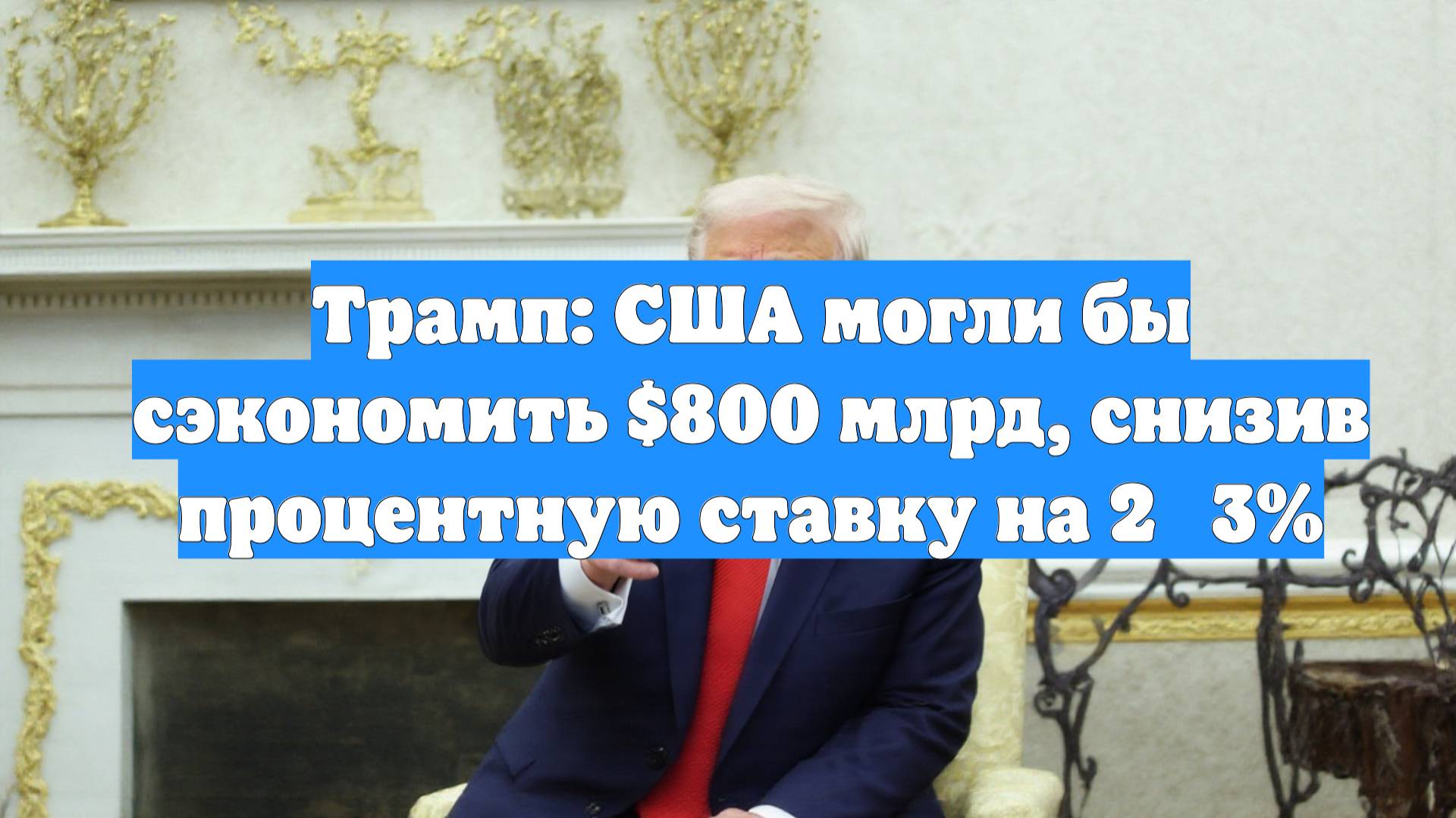 Трамп: США могли бы сэкономить $800 млрд, снизив процентную ставку на 2‑3%
