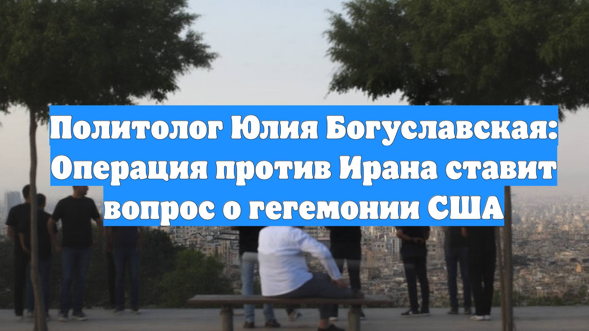 Политолог Юлия Богуславская: Операция против Ирана ставит вопрос о гегемонии США