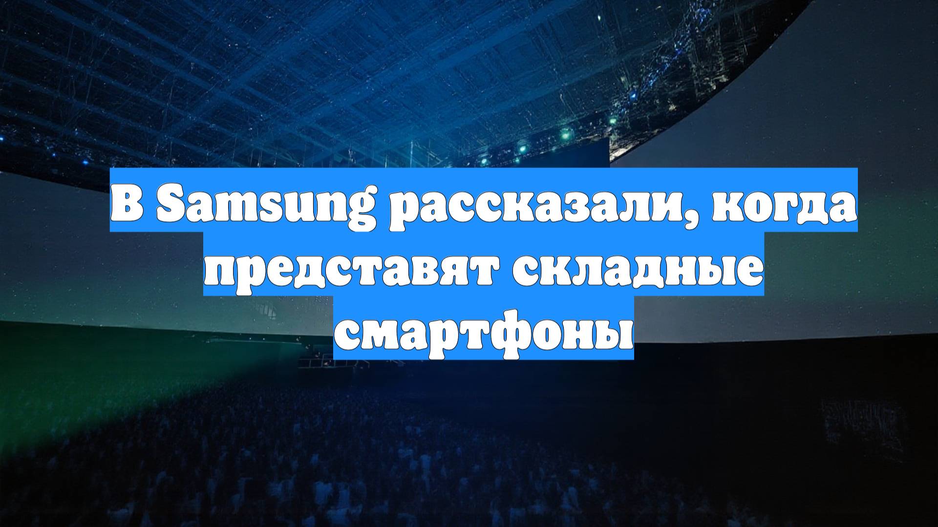 В Samsung рассказали, когда представят складные смартфоны