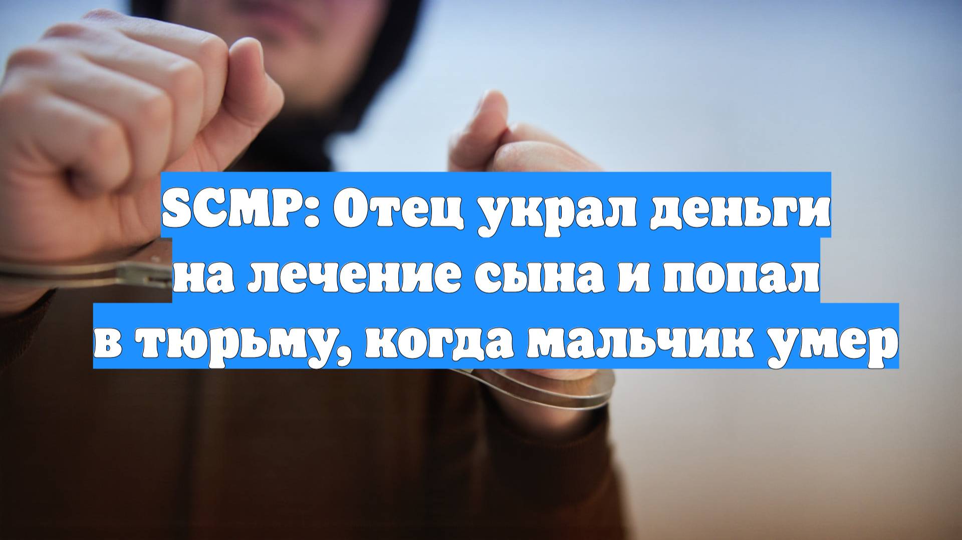 SCMP: Отец украл деньги на лечение сына и попал в тюрьму, когда мальчик умер