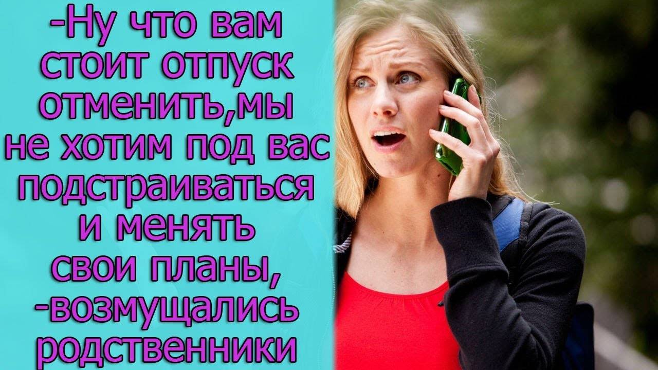 - Ну что вам стоит отпуск отменить, мы не хотим под вас подстраиваться ,- возмущались родственники