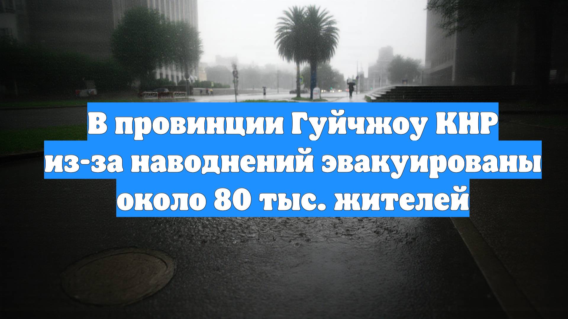 В провинции Гуйчжоу КНР из-за наводнений эвакуированы около 80 тыс. жителей