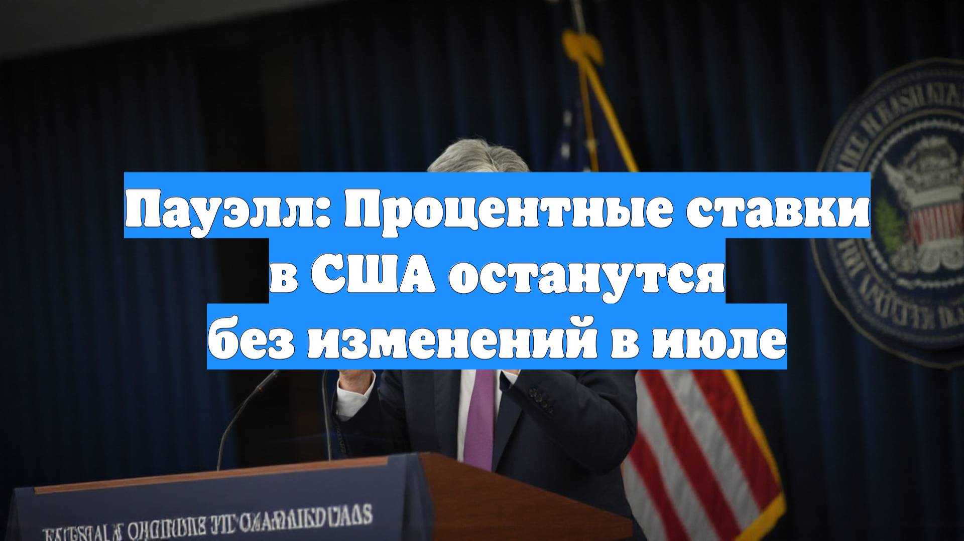 Пауэлл: Процентные ставки в США останутся без изменений в июле