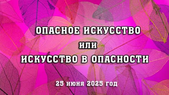 Опасное искусство или искусство в опасности. (25 июня 2025 год)