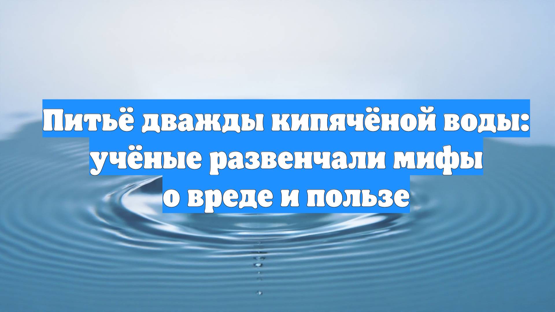 Питьё дважды кипячёной воды: учёные развенчали мифы о вреде и пользе