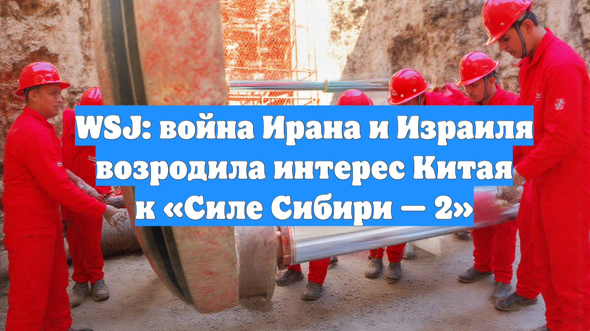 WSJ: война Ирана и Израиля возродила интерес Китая к «Силе Сибири — 2»