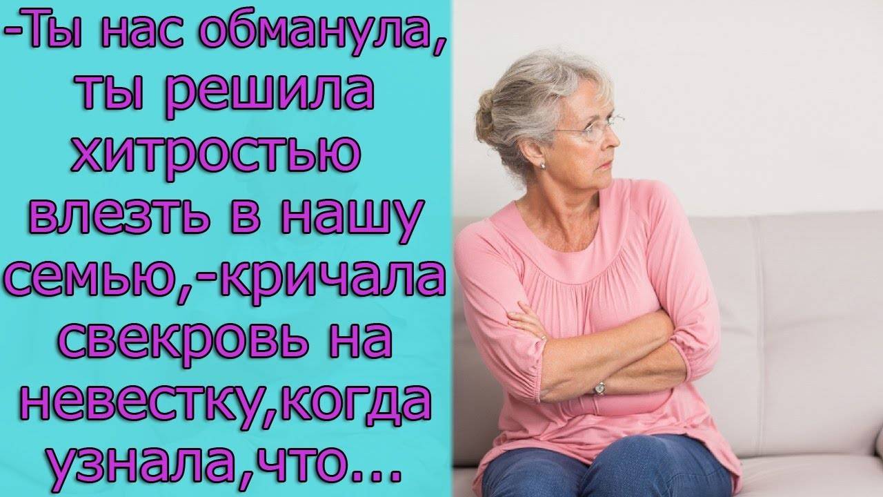 Ты нас обманула, ты решила хитростью влезть в нашу семью,- кричала свекровь на невестку,когда узнала