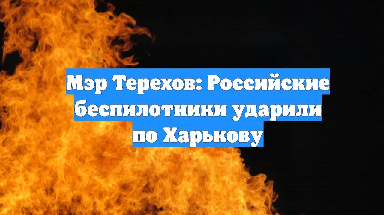Мэр Терехов: Российские беспилотники ударили по Харькову