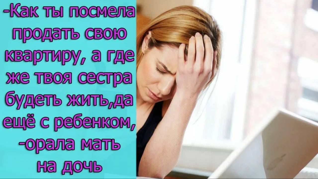 Как ты посмела продать свою квартиру, а где твоя сестра будет жить, да еще и с ребенком,орала мать