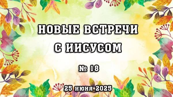 18 встреча с Иисусом (НОВЫЕ ВСТРЕЧИ С ИИСУСОМ) 25 июня 2025 г