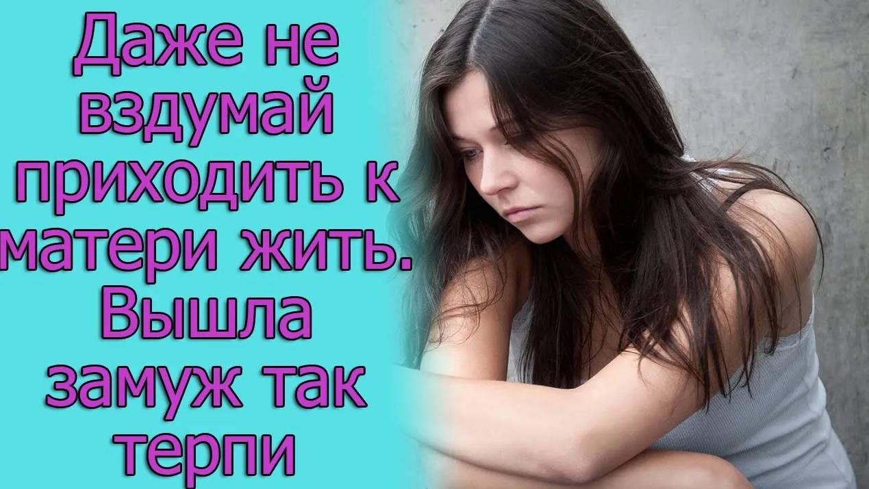 Даже не вздумай приходить к матери жить. Вышла замуж, так терпи.Истории из жизни
