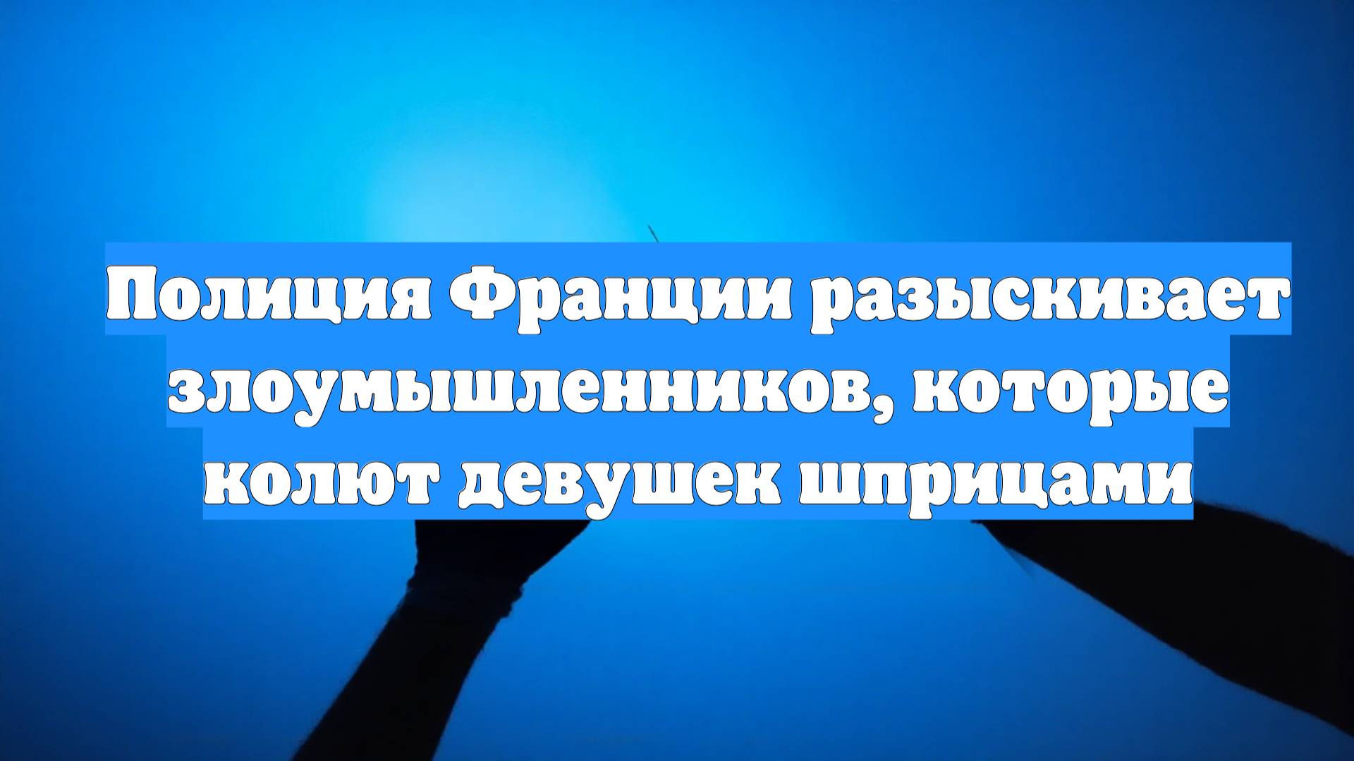 Полиция Франции разыскивает злоумышленников, которые колют девушек шприцами