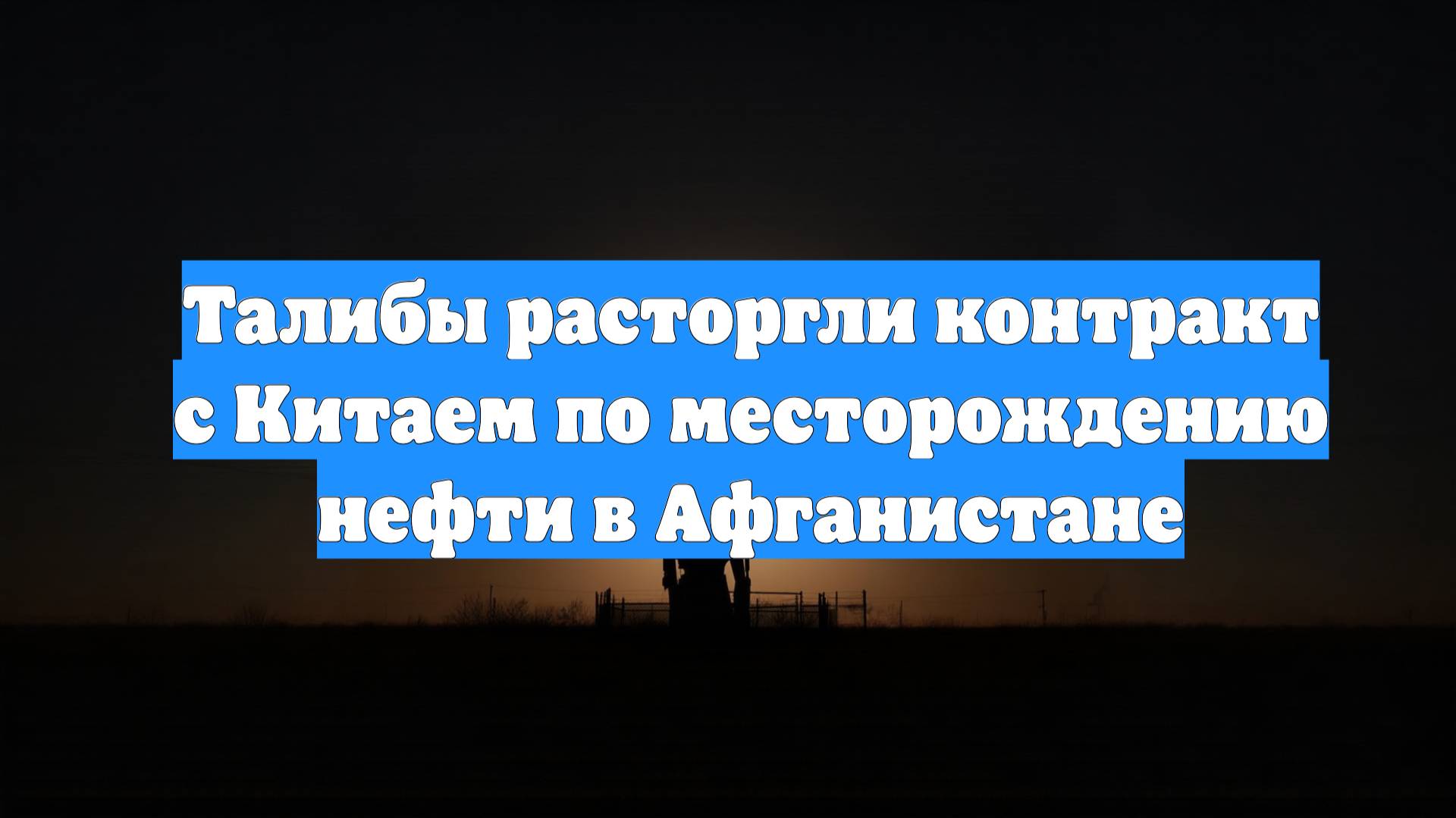 Талибы расторгли контракт с Китаем по месторождению нефти в Афганистане