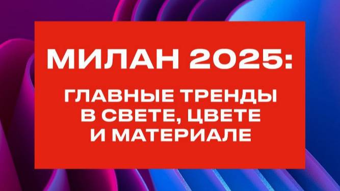 Вебинар ВамСвет «Милан 2025: главные тренды в свете, цвете, материалах»